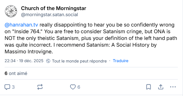 post du 19/12/2025:
"@hanrahan.tv
 really disappointing to hear you be so confidently wrong on "Inside 764." You are free to consider Satanism cringe, but ONA is NOT the only theistic Satanism, plus your definition of the left hand path was quite incorrect. I recommend Satanism: A Social History by Massimo Introvigne."